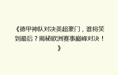 《德甲神队对决英超豪门，谁将笑到最后？揭秘欧洲赛事巅峰对决！》