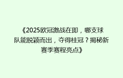 《2025欧冠激战在即，哪支球队能脱颖而出，夺得桂冠？揭秘新赛季赛程亮点》