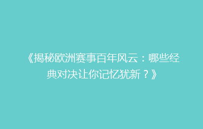 《揭秘欧洲赛事百年风云：哪些经典对决让你记忆犹新？》