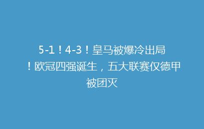 5-1！4-3！皇马被爆冷出局！欧冠四强诞生，五大联赛仅德甲被团灭