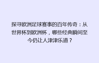 探寻欧洲足球赛事的百年传奇:从世界杯到欧洲杯,哪些经典瞬间至今仍让人津津乐道?