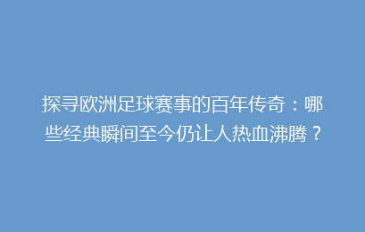 探寻欧洲足球赛事的百年传奇：哪些经典瞬间至今仍让人热血沸腾？