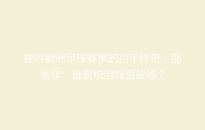 探寻欧洲足球赛事的百年传奇：那些年，谁曾统治绿茵战场？