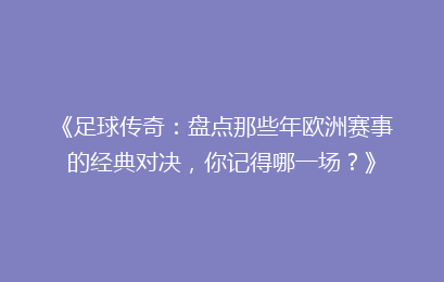 《足球传奇：盘点那些年欧洲赛事的经典对决，你记得哪一场？》