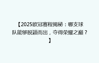 【2025欧冠赛程揭秘：哪支球队能够脱颖而出，夺得荣耀之巅？】