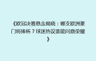 《欧冠决赛悬念揭晓：哪支欧洲豪门将捧杯？球迷热议谁能问鼎荣耀》