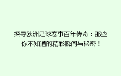 探寻欧洲足球赛事百年传奇：那些你不知道的精彩瞬间与秘密！