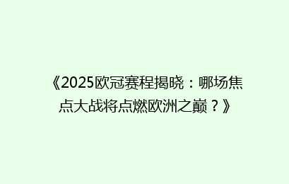 《2025欧冠赛程揭晓：哪场焦点大战将点燃欧洲之巅？》