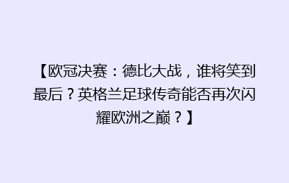 【欧冠决赛：德比大战，谁将笑到最后？英格兰足球传奇能否再次闪耀欧洲之巅？】
