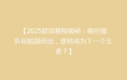 【2025欧冠赛程揭秘:哪些强队将脱颖而出,谁将成为下一个王者?】