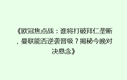 《欧冠焦点战：谁将打破拜仁垄断，曼联能否逆袭晋级？揭秘今晚对决悬念》