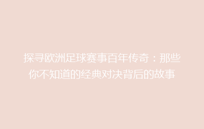 探寻欧洲足球赛事百年传奇：那些你不知道的经典对决背后的故事