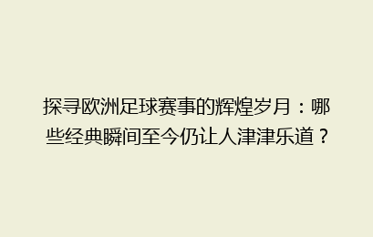 探寻欧洲足球赛事的辉煌岁月：哪些经典瞬间至今仍让人津津乐道？