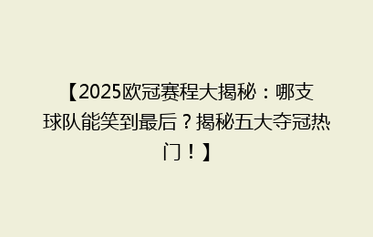 【2025欧冠赛程大揭秘：哪支球队能笑到最后？揭秘五大夺冠热门！】