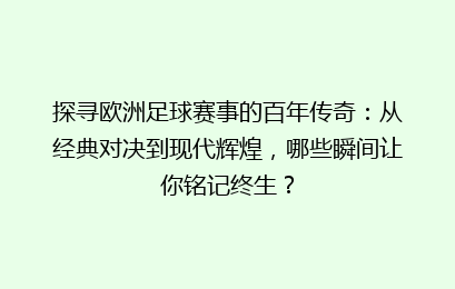 探寻欧洲足球赛事的百年传奇：从经典对决到现代辉煌，哪些瞬间让你铭记终生？
