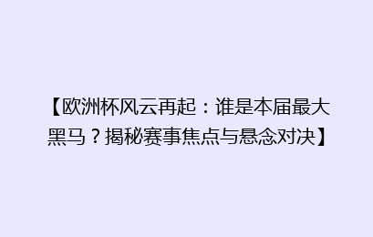【欧洲杯风云再起：谁是本届最大黑马？揭秘赛事焦点与悬念对决】