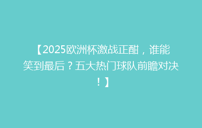 【2025欧洲杯激战正酣,谁能笑到最后?五大热门球队前瞻对决!】