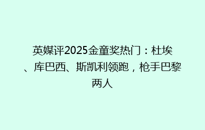 英媒评2025金童奖热门：杜埃、库巴西、斯凯利领跑，枪手巴黎两人