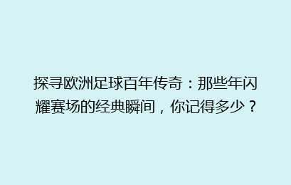 探寻欧洲足球百年传奇：那些年闪耀赛场的经典瞬间，你记得多少？
