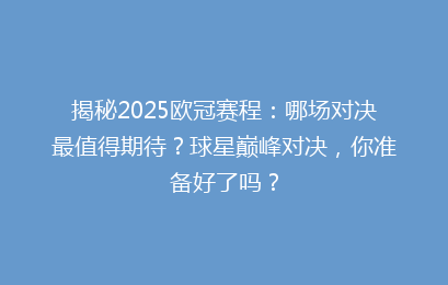 揭秘2025欧冠赛程:哪场对决最值得期待?球星巅峰对决,你准备好了吗?