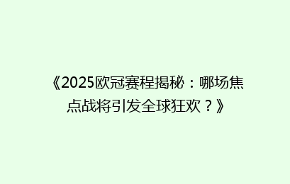 《2025欧冠赛程揭秘：哪场焦点战将引发全球狂欢？》