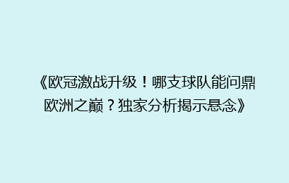 《欧冠激战升级！哪支球队能问鼎欧洲之巅？独家分析揭示悬念》