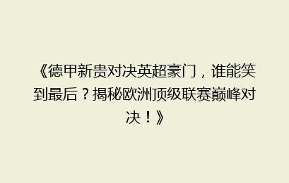 《德甲新贵对决英超豪门，谁能笑到最后？揭秘欧洲顶级联赛巅峰对决！》