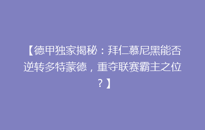 【德甲独家揭秘：拜仁慕尼黑能否逆转多特蒙德，重夺联赛霸主之位？】