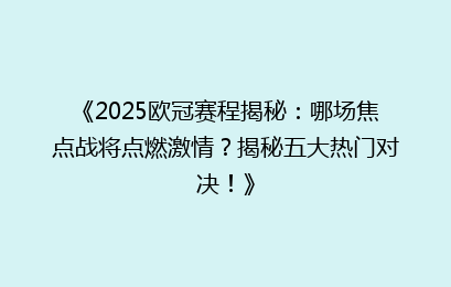 《2025欧冠赛程揭秘:哪场焦点战将点燃激情?揭秘五大热门对决!》