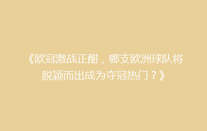 《欧冠激战正酣，哪支欧洲球队将脱颖而出成为夺冠热门？》