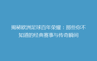 揭秘欧洲足球百年荣耀：那些你不知道的经典赛事与传奇瞬间