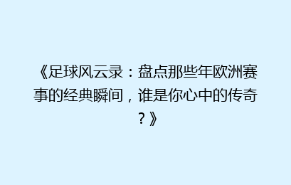 《足球风云录：盘点那些年欧洲赛事的经典瞬间，谁是你心中的传奇？》