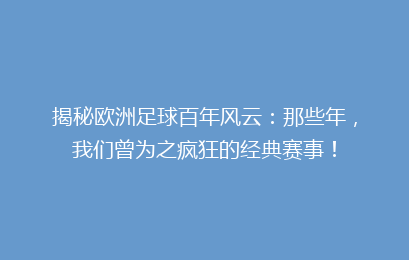 揭秘欧洲足球百年风云：那些年，我们曾为之疯狂的经典赛事！