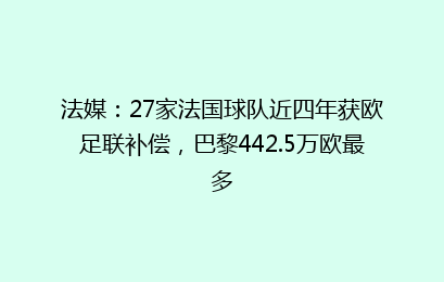 法媒:27家法国球队近四年获欧足联补偿,巴黎442.5万欧最多