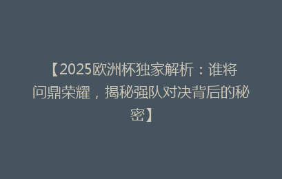 【2025欧洲杯独家解析：谁将问鼎荣耀，揭秘强队对决背后的秘密】
