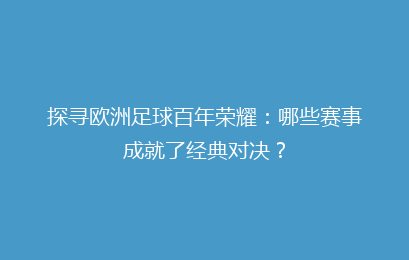 探寻欧洲足球百年荣耀:哪些赛事成就了经典对决?