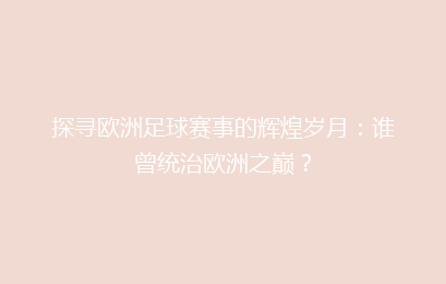 探寻欧洲足球赛事的辉煌岁月：谁曾统治欧洲之巅？