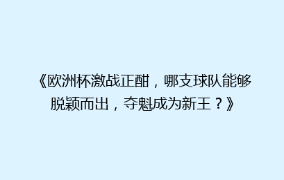 《欧洲杯激战正酣，哪支球队能够脱颖而出，夺魁成为新王？》