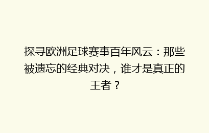 探寻欧洲足球赛事百年风云：那些被遗忘的经典对决，谁才是真正的王者？