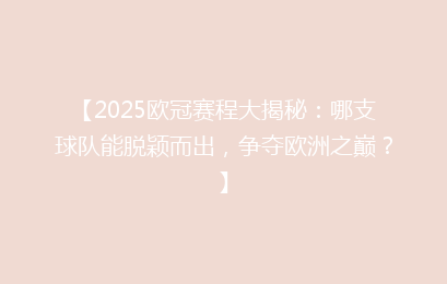 【2025欧冠赛程大揭秘：哪支球队能脱颖而出，争夺欧洲之巅？】