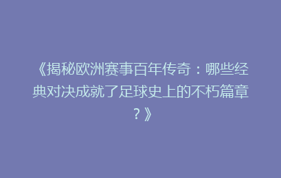 《揭秘欧洲赛事百年传奇：哪些经典对决成就了足球史上的不朽篇章？》