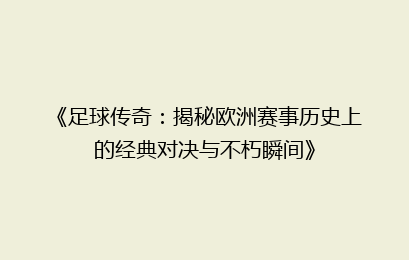 《足球传奇：揭秘欧洲赛事历史上的经典对决与不朽瞬间》