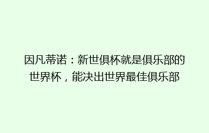 因凡蒂诺：新世俱杯就是俱乐部的世界杯，能决出世界最佳俱乐部