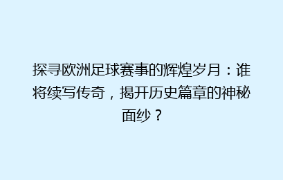 探寻欧洲足球赛事的辉煌岁月：谁将续写传奇，揭开历史篇章的神秘面纱？