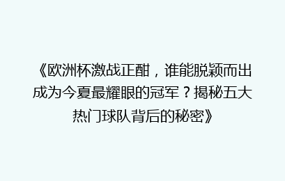 《欧洲杯激战正酣，谁能脱颖而出成为今夏最耀眼的冠军？揭秘五大热门球队背后的秘密》