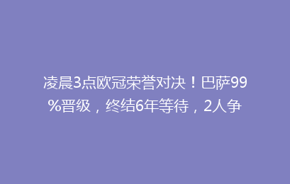 凌晨3点欧冠荣誉对决!巴萨99%晋级,终结6年等待,2人争