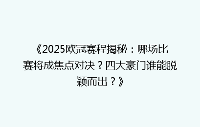 《2025欧冠赛程揭秘：哪场比赛将成焦点对决？四大豪门谁能脱颖而出？》