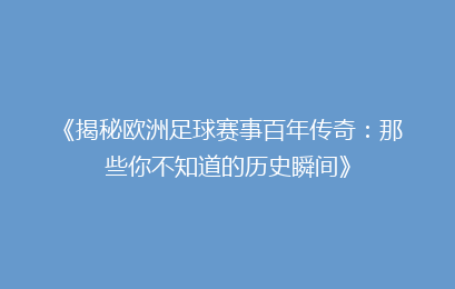 《揭秘欧洲足球赛事百年传奇:那些你不知道的历史瞬间》