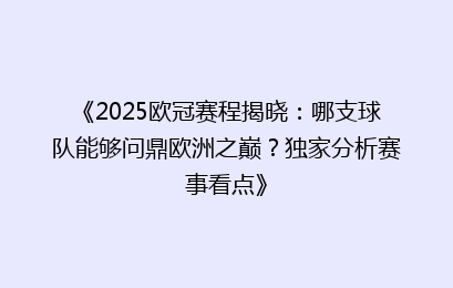 《2025欧冠赛程揭晓：哪支球队能够问鼎欧洲之巅？独家分析赛事看点》