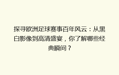 探寻欧洲足球赛事百年风云:从黑白影像到高清盛宴,你了解哪些经典瞬间?